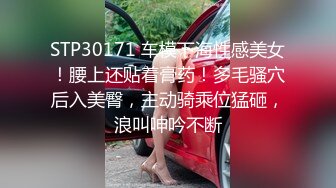 STP30171 车模下海性感美女！腰上还贴着膏药！多毛骚穴后入美臀，主动骑乘位猛砸，浪叫呻吟不断