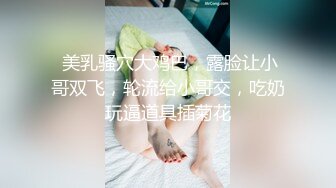  美乳骚穴大鸡巴，露脸让小哥双飞，轮流给小哥交，吃奶玩逼道具插菊花