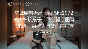 空城原创极品！再遇kc1072美少妇接孩子，薄丝骚丁肥臀 UR级！百褶裙骚货把内衬剪了任人C