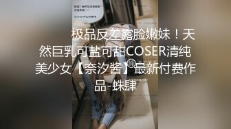 ⚫️⚫️极品反差露脸嫩妹！天然巨乳可盐可甜COSER清纯美少女【奈汐酱】最新付费作品-蛛肆