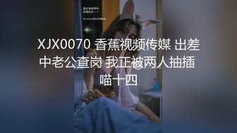 XJX0070 香蕉视频传媒 出差中老公查岗 我正被两人抽插 喵十四