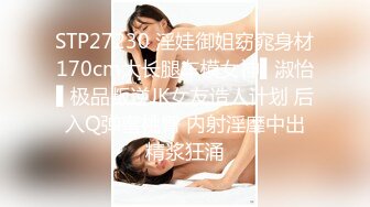 STP27230 淫娃御姐窈窕身材170cm大长腿车模女神▌淑怡▌极品叛逆JK女友造人计划 后入Q弹蜜桃臀 内射淫靡中出精浆狂涌