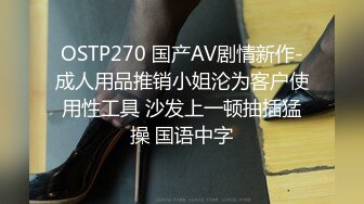 OSTP270 国产AV剧情新作-成人用品推销小姐沦为客户使用性工具 沙发上一顿抽插猛操 国语中字