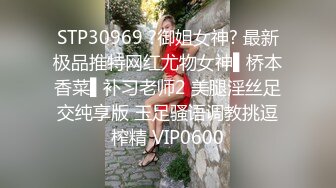 STP30969 ?御姐女神? 最新极品推特网红尤物女神▌桥本香菜▌补习老师2 美腿淫丝足交纯享版 玉足骚语调教挑逗榨精 VIP0600