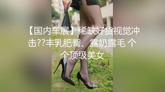 【国内车展】稀缺好货视觉冲击??丰乳肥臀、露奶露毛 个个顶级美女