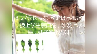 8-27云长寻花-约啪极品御姐，换上学生装口交，沙发上暴操，妹子像小猫叫