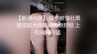 【新速片遞】 妹子被强壮黑祖宗超大肉棒操的很舒坦 上位骑乘很猛 