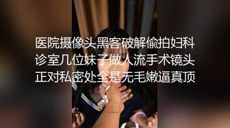 医院摄像头黑客破解偸拍妇科诊室几位妹子做人流手术镜头正对私密处全是无毛嫩逼真顶