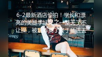 6-2最新酒店偷拍！学长和漂亮的美腿学妹呆了一整天了不让操，被玩弄爽了终于插进去了