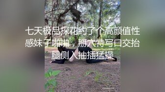 七天极品探花约了个高颜值性感妹子啪啪，掰穴特写口交抬腿侧入抽插猛操