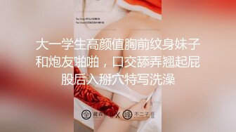 大一学生高颜值胸前纹身妹子和炮友啪啪，口交舔弄翘起屁股后入掰穴特写洗澡