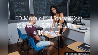 ED Mosaic 巨乳Stacy首次挑战多男❤️喝酒壮胆结果被干到快晕过去了