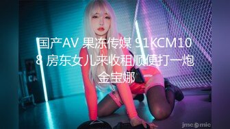 国产AV 果冻传媒 91KCM108 房东女儿来收租顺便打一炮 金宝娜