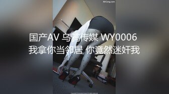 国产AV 乌鸦传媒 WY0006 我拿你当邻居 你竟然迷奸我