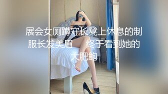 展会女厕蹲守长凳上休息的制服长发美眉❤️终于看到她的大肥鲍