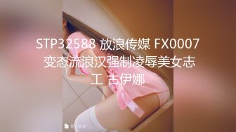 STP32588 放浪传媒 FX0007 变态流浪汉强制凌辱美女志工 古伊娜