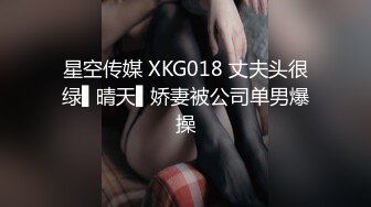 星空传媒 XKG018 丈夫头很绿▌晴天▌娇妻被公司单男爆操