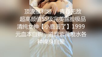 ❤️顶流福利姬❤️青春无敌❤️超高颜值SS级完美露脸极品清纯女神【小鹿丢了】1999元血本自购，道具紫薇喷水各种裸身自黑