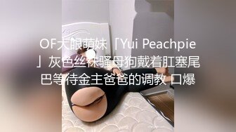 OF大眼萌妹「Yui Peachpie」灰色丝袜骚母狗戴着肛塞尾巴等待金主爸爸的调教 口爆