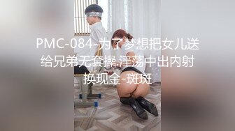 PMC-084-为了梦想把女儿送给兄弟无套操.淫荡中出内射换现金-斑斑