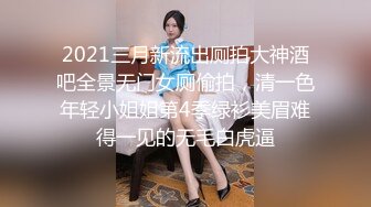 2021三月新流出厕拍大神酒吧全景无门女厕偷拍，清一色年轻小姐姐第4季绿衫美眉难得一见的无毛白虎逼