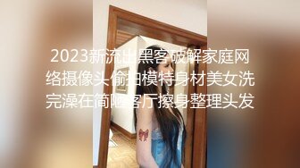 2023新流出黑客破解家庭网络摄像头偷拍模特身材美女洗完澡在简陋客厅擦身整理头发