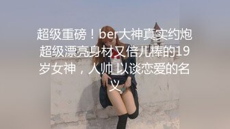 超级重磅！ber大神真实约炮超级漂亮身材又倍儿棒的19岁女神，人帅 以谈恋爱的名义