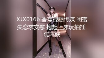 XJX0166 香蕉视频传媒 闺蜜失恋求安慰 抱起上床玩抽插 狐不妖