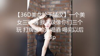 【36D美女轮干猛汉】一个美女三帅锅 我来录像你们三个玩 打牌谁输谁喝酒 喝完以后玩3p