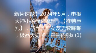 新片速遞】2024年5月，电报大神小杨福利流出，【推特巨乳】，与巨乳前女友无套啪啪，极品大奶子，白臀内射s (1)