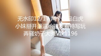 无水印12/17 两个极品白虎小妹掰开逼逼给狼友看特写玩弄骚奶子大秀VIP1196