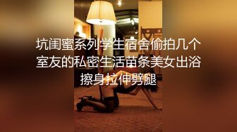 坑闺蜜系列学生宿舍偷拍几个室友的私密生活苗条美女出浴擦身拉伸劈腿