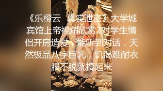 《乐橙云✿真实泄密》大学城宾馆上帝视角欣赏2对学生情侣开房造爱，能听到对话，天然极品八字巨乳，饥渴难耐衣服不脱就搞起来