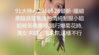 91大神xy2966528最新-纖細美腿長發飄逸的清純制服小姐姐被各種爆操,强行爆菊花時,美女求饒：求求你,這樣不行啊!..