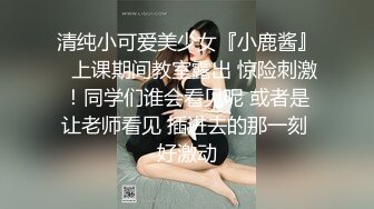 清纯小可爱美少女『小鹿酱』✿上课期间教室露出 惊险刺激！同学们谁会看见呢 或者是让老师看见 插进去的那一刻 好激动