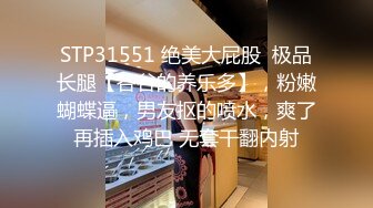 STP31551 绝美大屁股  极品长腿【谷谷的养乐多】，粉嫩蝴蝶逼，男友抠的喷水，爽了再插入鸡巴 无套干翻内射