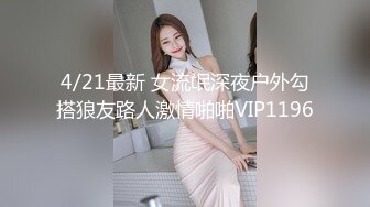 4/21最新 女流氓深夜户外勾搭狼友路人激情啪啪VIP1196