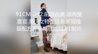 91CM-242.前田由美.淫肉搜查官.美少女特工拯救新冠疫苗配方深陷淫欲地狱.91制片厂