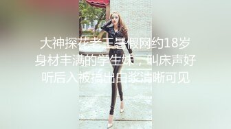 大神探花老王暑假网约18岁身材丰满的学生妹，叫床声好听后入被搞出白浆清晰可见