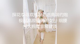 探花李寻欢成都酒店高端约炮❤️极品高颜值外围女神 细腰胸大翘臀非常健谈