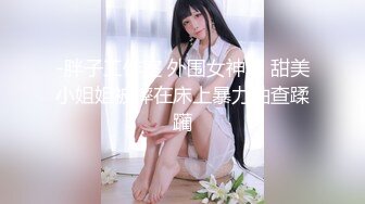 -胖子工作室 外围女神场 甜美小姐姐被摔在床上暴力抽查蹂躏