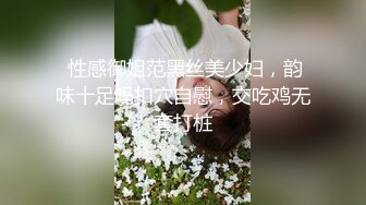  性感御姐范黑丝美少妇，韵味十足吗扣穴自慰，交吃鸡无套打桩