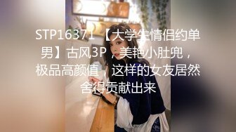 STP16371 【大学生情侣约单男】古风3P，美艳小肚兜，极品高颜值，这样的女友居然舍得贡献出来