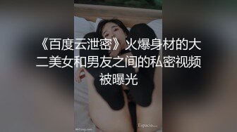 《百度云泄密》火爆身材的大二美女和男友之间的私密视频被曝光