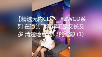 【精选无内CD】◀YZWCD系列 在镜头下看得毛是又长又多 清楚地看到13的缝隙 (1)