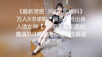 《最新泄密✿网红瓜✿爆料》万人X书求购！演员模特出身人造女神【王Y霏】私拍露脸露逼1V1啪啪勾引骚话连篇骚界天花板