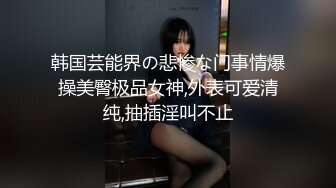 韩国芸能界の悲惨な门事情爆操美臀极品女神,外表可爱清纯,抽插淫叫不止