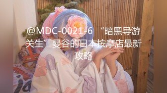 @MDC-0021-6 “暗黑导游关生”曼谷的日本按摩店最新攻略