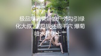   极品爆乳美娇娘户外勾引绿化大叔  倒贴钱还能干穴 爆菊喷水挂树上艹