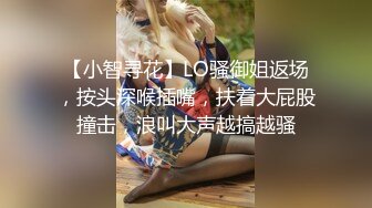 【小智寻花】LO骚御姐返场，按头深喉插嘴，扶着大屁股撞击，浪叫大声越搞越骚